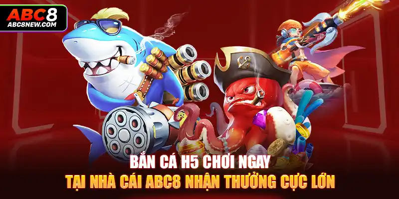 Bắn Cá H5 Chơi Ngay Tại Nhà Cái ABC8 Nhận Thưởng Cực Lớn