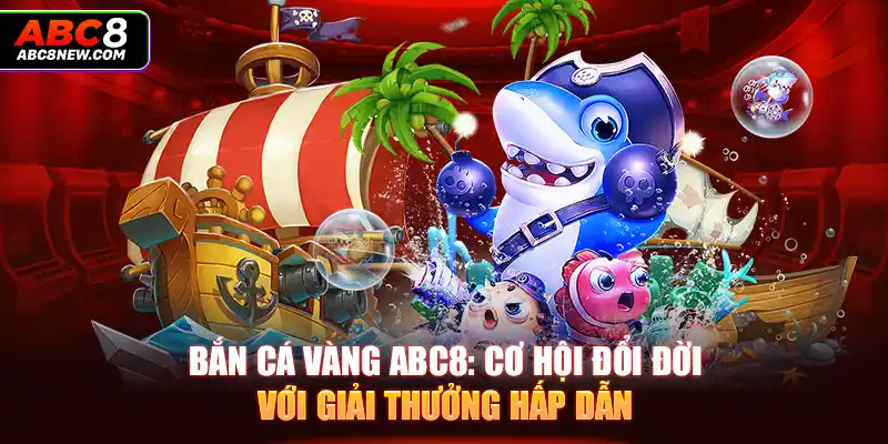 Bắn Cá Vàng ABC8: Cơ Hội Đổi Đời Với Giải Thưởng Hấp Dẫn